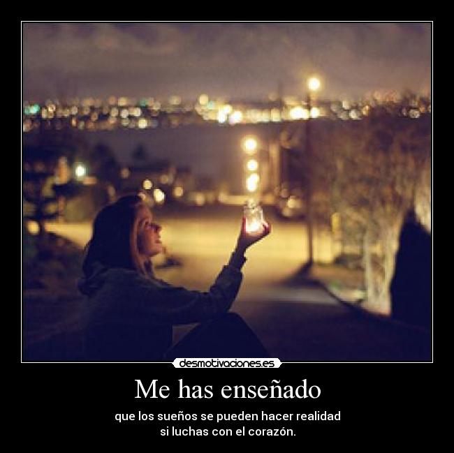 Me has enseñado - que los sueños se pueden hacer realidad
si luchas con el corazón.