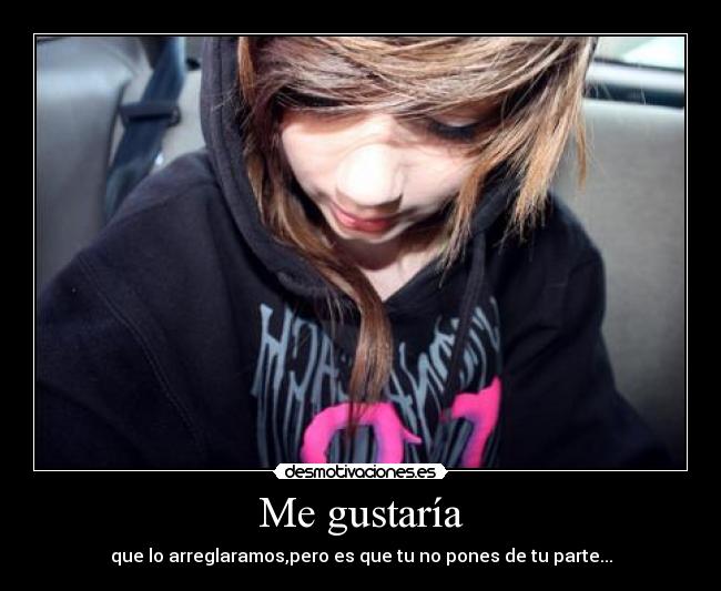 Me gustaría - que lo arreglaramos,pero es que tu no pones de tu parte...