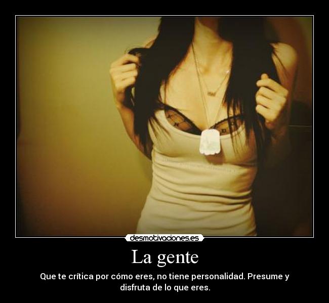 La gente - Que te crítica por cómo eres, no tiene personalidad. Presume y disfruta de lo que eres.