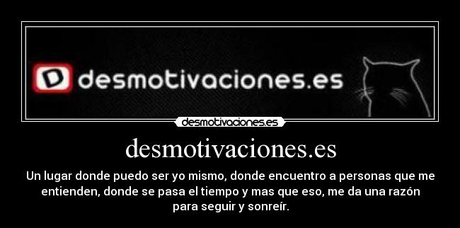 desmotivaciones.es - Un lugar donde puedo ser yo mismo, donde encuentro a personas que me
entienden, donde se pasa el tiempo y mas que eso, me da una razón
para seguir y sonreír.