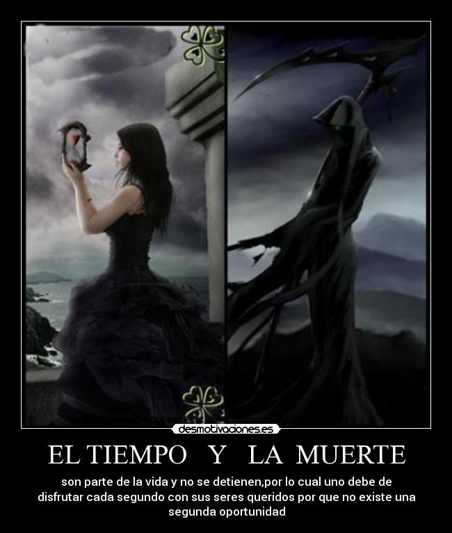 EL TIEMPO Y LA MUERTE - son parte de la vida y no se detienen,por lo cual uno debe de
disfrutar cada segundo con sus seres queridos por que no existe una
segunda oportunidad