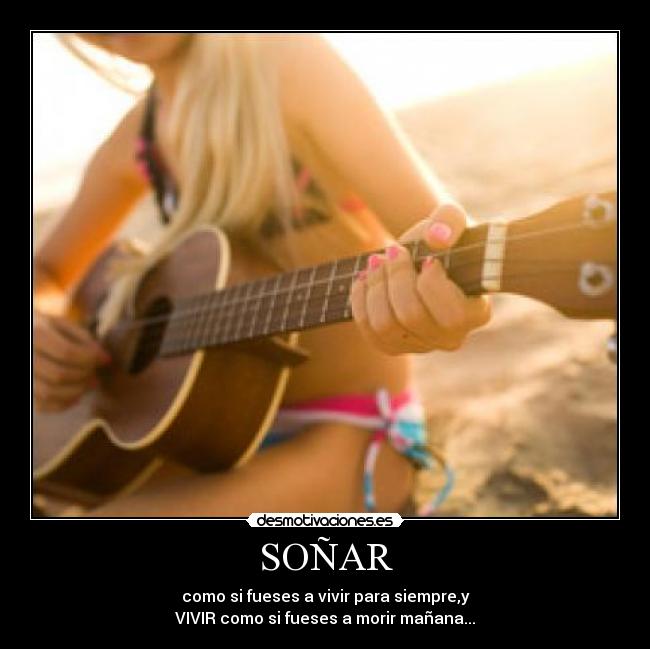 SOÑAR - como si fueses a vivir para siempre,y
VIVIR como si fueses a morir mañana...