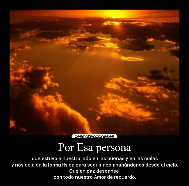 Por Esa persona - que estuvo a nuestro lado en las buenas y en las malas
y nos deja en la forma física para seguir acompañándonos desde el cielo.
Que en paz descanse
con todo nuestro Amor de recuerdo.