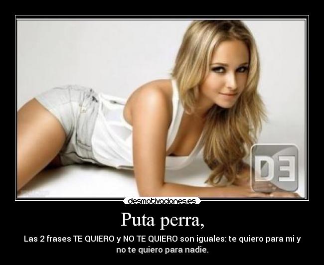 Puta perra, - Las 2 frases TE QUIERO y NO TE QUIERO son iguales: te quiero para mi y
no te quiero para nadie.
