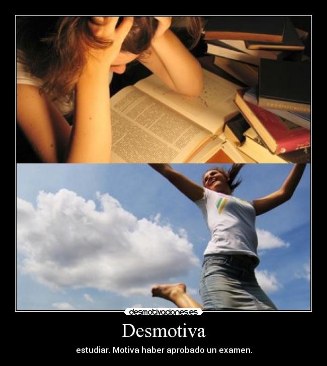 Desmotiva - estudiar. Motiva haber aprobado un examen.