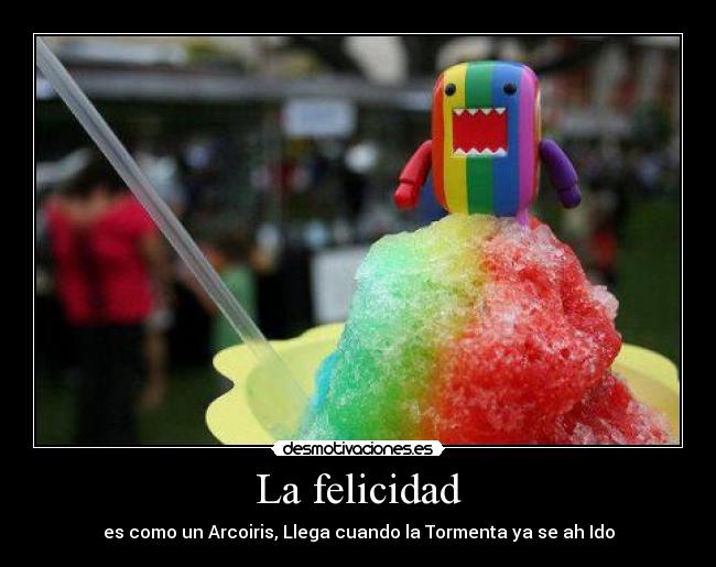 La felicidad - es como un Arcoiris, Llega cuando la Tormenta ya se ah Ido