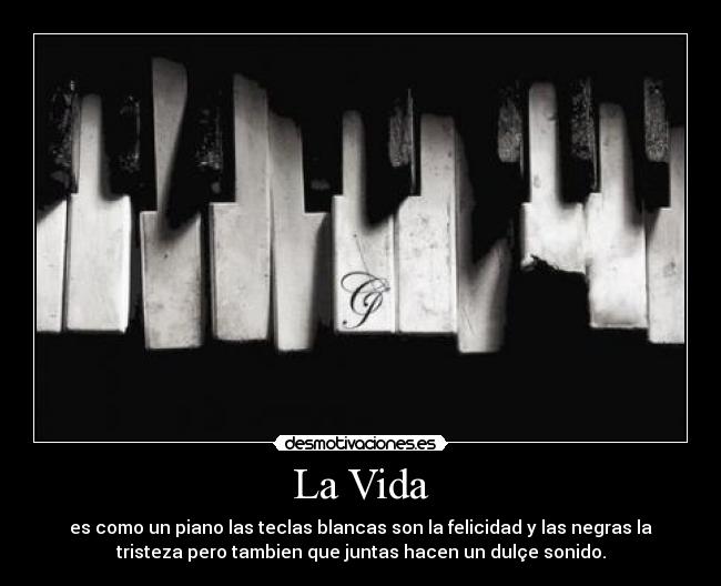 La Vida - es como un piano las teclas blancas son la felicidad y las negras la
tristeza pero tambien que juntas hacen un dulçe sonido.