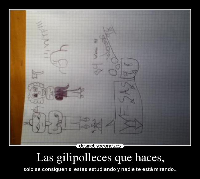 Las gilipolleces que haces, - solo se consiguen si estas estudiando y nadie te está mirando...