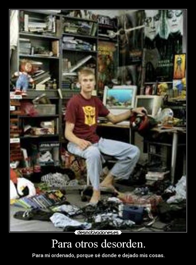 Para otros desorden. - Para mi ordenado, porque sé donde e dejado mis cosas.