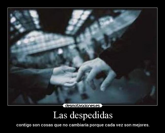 Las despedidas - contigo son cosas que no cambiaría porque cada vez son mejores.