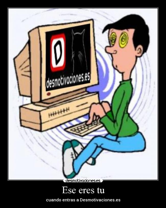 Ese eres tu - cuando entras a Desmotivaciones.es
