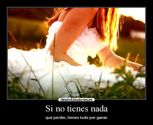 Si no tienes nada - que perder, tienes todo por ganar.