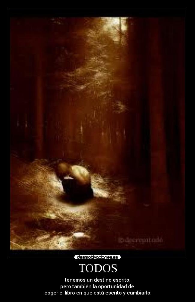 TODOS - tenemos un destino escrito,
pero también la oportunidad de 
coger el libro en que está escrito y cambiarlo.