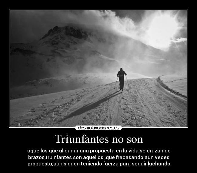 Triunfantes no son - aquellos que al ganar una propuesta en la vida,se cruzan de
brazos,truinfantes son aquellos ,que fracasando aun veces
propuesta,aún siguen teniendo fuerza para seguir luchando