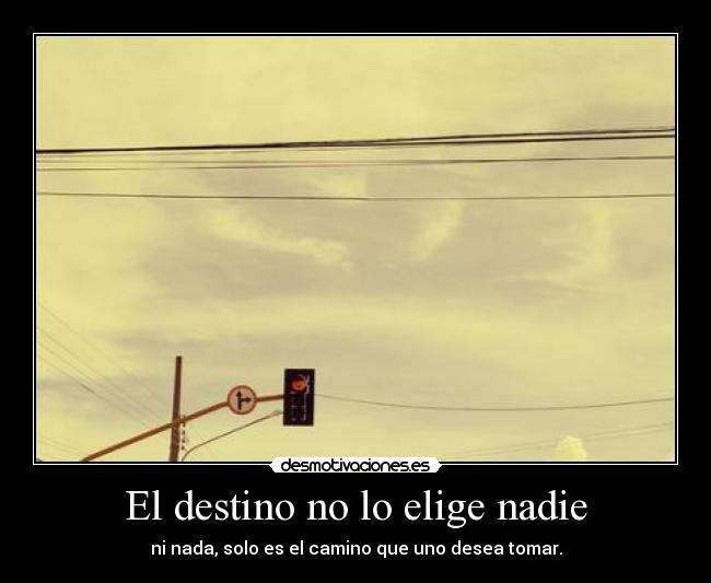 El destino no lo elige nadie - ni nada, solo es el camino que uno desea tomar.