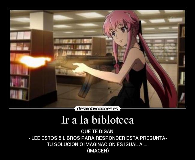 Ir a la bibloteca - QUE TE DIGAN 
- LEE ESTOS 5 LIBROS PARA RESPONDER ESTA PREGUNTA-
TU SOLUCION O IMAGINACION ES IGUAL A.... 
(IMAGEN)