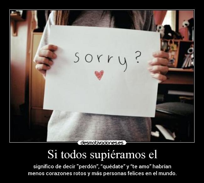 Si todos supiéramos el - significo de decir perdón”, “quédate” y “te amo” habrían
menos corazones rotos y más personas felices en el mundo.