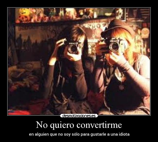 No quiero convertirme - en alguien que no soy sólo para gustarle a una idiota