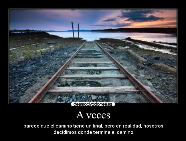 A veces - parece que el camino tiene un final, pero en realidad, nosotros
decidimos donde termina el camino