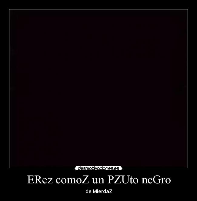 ERez comoZ un PZUto neGro -