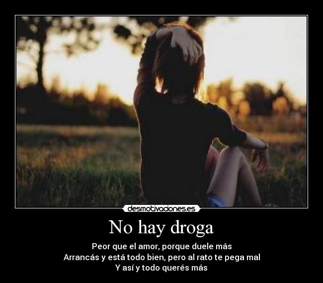 No hay droga - Peor que el amor, porque duele más
Arrancás y está todo bien, pero al rato te pega mal
Y así y todo querés más