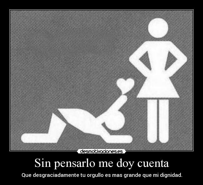 Sin pensarlo me doy cuenta - Que desgraciadamente tu orgullo es mas grande que mi dignidad.