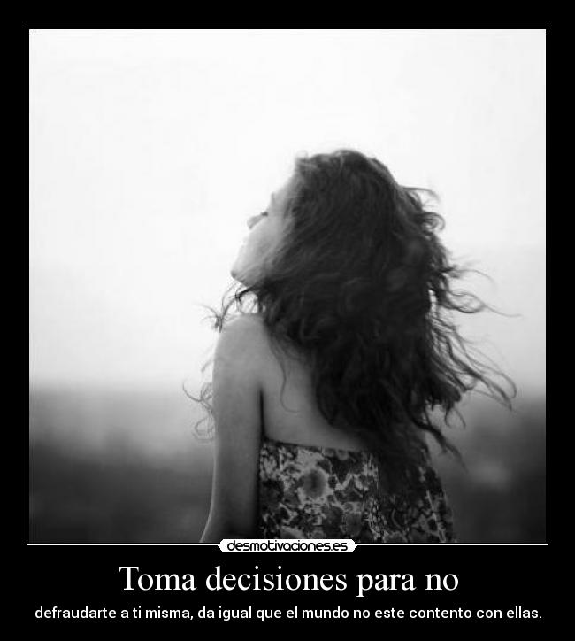 Toma decisiones para no - defraudarte a ti misma, da igual que el mundo no este contento con ellas.