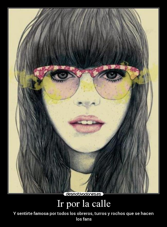 Ir por la calle - Y sentirte famosa por todos los obreros, turros y rochos que se hacen los fans