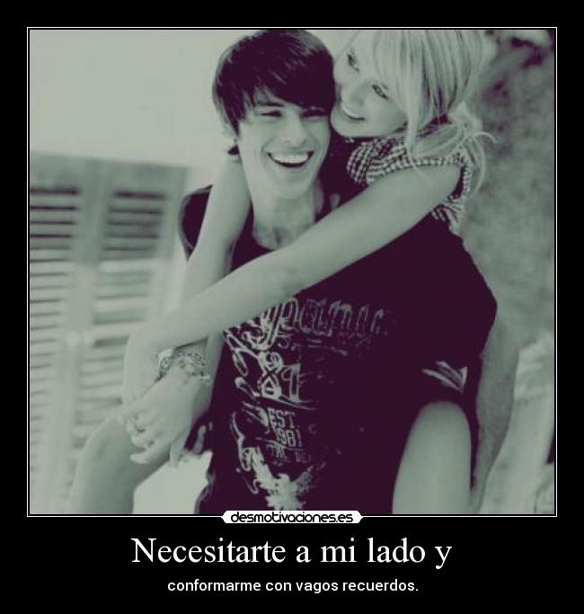 Necesitarte a mi lado y - conformarme con vagos recuerdos.