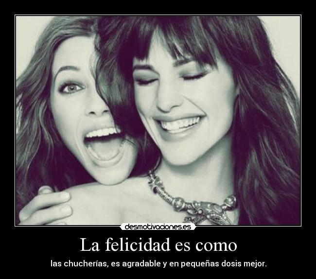 La felicidad es como - las chucherías, es agradable y en pequeñas dosis mejor.