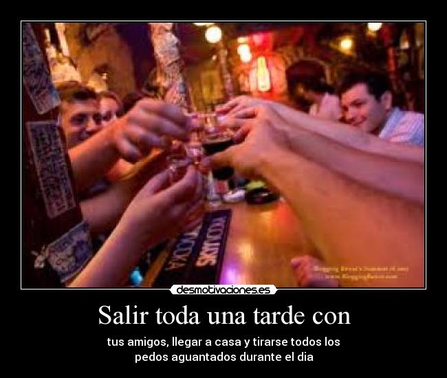 Salir toda una tarde con - tus amigos, llegar a casa y tirarse todos los
pedos aguantados durante el dia
