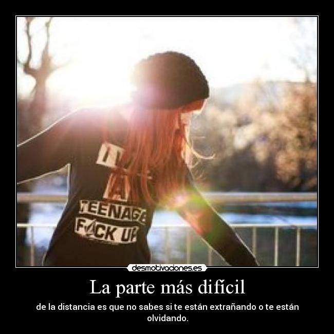 La parte más difícil - de la distancia es que no sabes si te están extrañando o te están olvidando.
