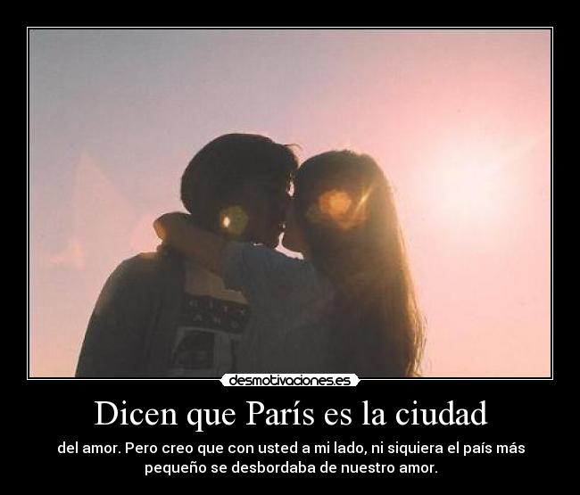 Dicen que París es la ciudad - del amor. Pero creo que con usted a mi lado, ni siquiera el país más
pequeño se desbordaba de nuestro amor.