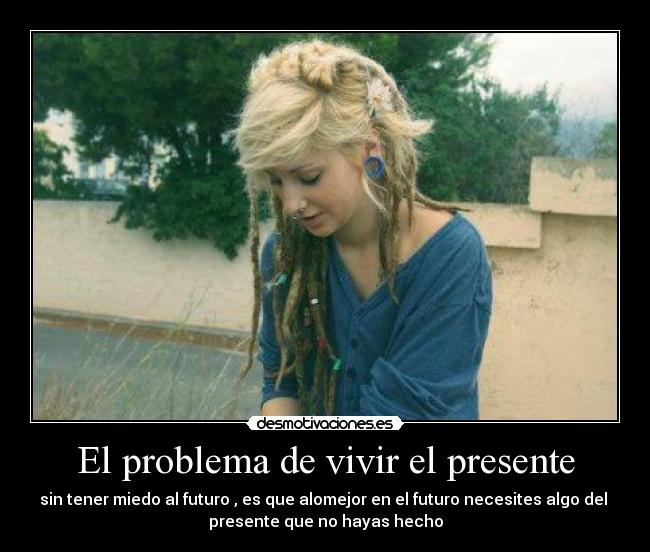 El problema de vivir el presente - sin tener miedo al futuro , es que alomejor en el futuro necesites algo del
presente que no hayas hecho