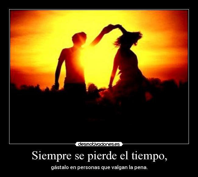 Siempre se pierde el tiempo, - gástalo en personas que valgan la pena.