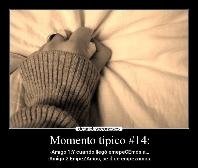 Momento típico #14: - -Amigo 1:Y cuando llegó emepeCEmos a...
-Amigo 2:EmpeZAmos, se dice empezamos.