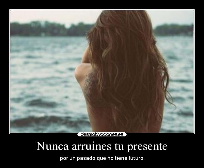 Nunca arruines tu presente - por un pasado que no tiene futuro.