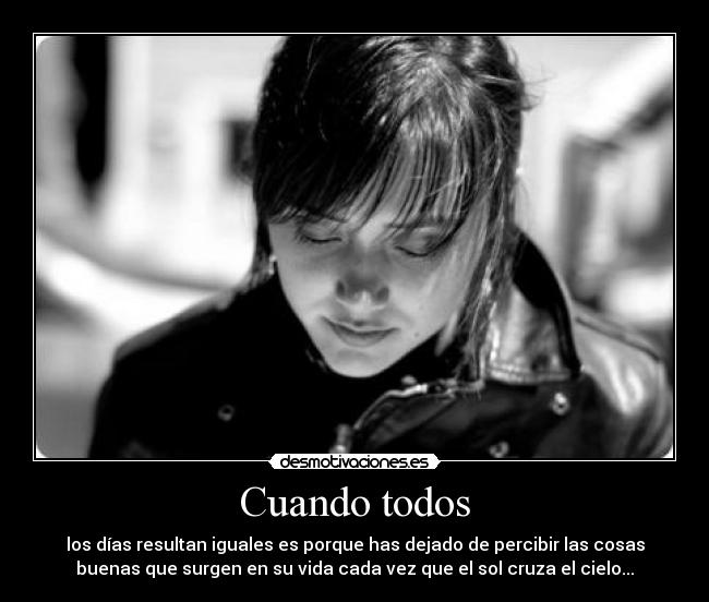 Cuando todos - los días resultan iguales es porque has dejado de percibir las cosas
buenas que surgen en su vida cada vez que el sol cruza el cielo...