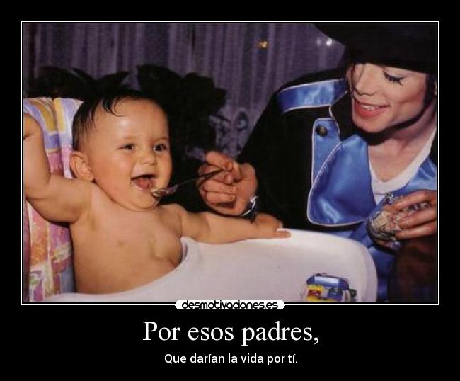 Por esos padres, - Que darían la vida por tí.