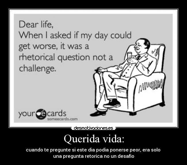Querida vida: - cuando te pregunte si este dia podia ponerse peor, era solo
una pregunta retorica no un desafio