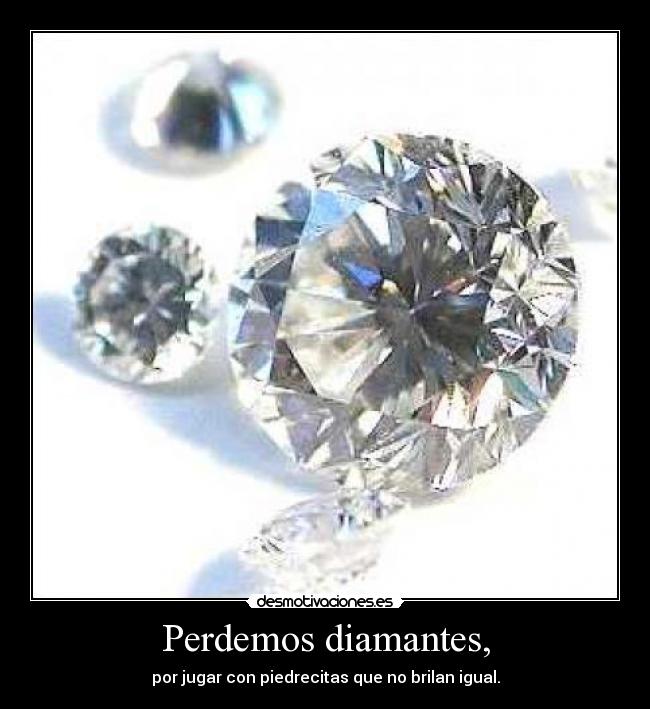 Perdemos diamantes, - por jugar con piedrecitas que no brilan igual.