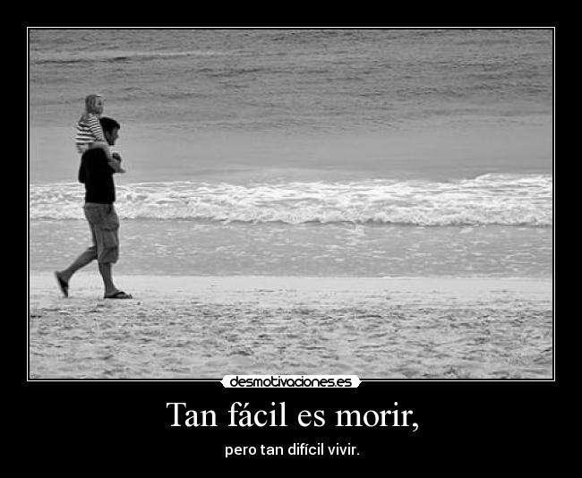 Tan fácil es morir, - pero tan difícil vivir.