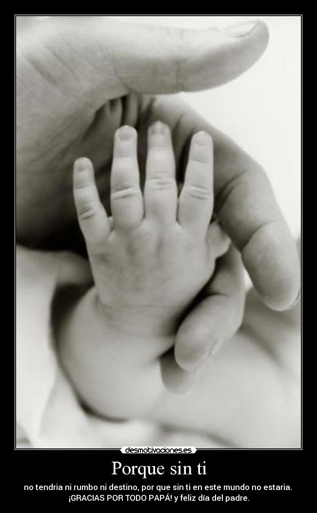 Porque sin ti - no tendria ni rumbo ni destino, por que sin ti en este mundo no estaria. 
¡GRACIAS POR TODO PAPÁ! y feliz día del padre.