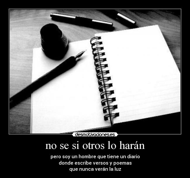 no se si otros lo harán - pero soy un hombre que tiene un diario
donde escribe versos y poemas
que nunca verán la luz