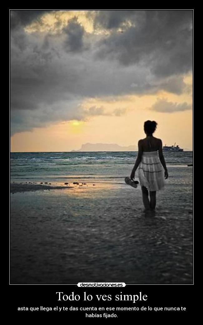 Todo lo ves simple - asta que llega el y te das cuenta en ese momento de lo que nunca te habías fijado.