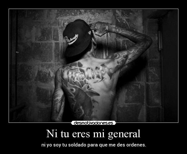 Ni tu eres mi general - ni yo soy tu soldado para que me des ordenes.