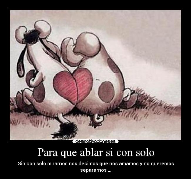 Para que ablar si con solo - Sin con solo mirarnos nos decimos que nos amamos y no queremos separarnos ...