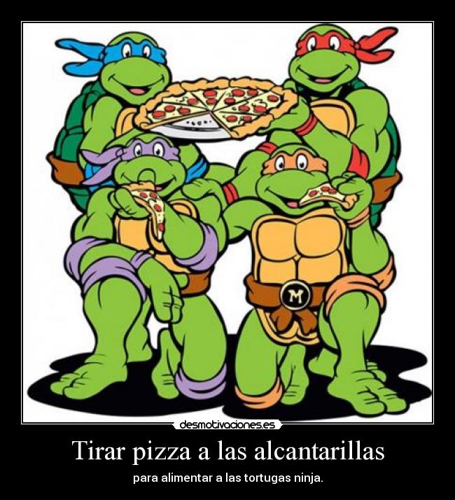 Tirar pizza a las alcantarillas - para alimentar a las tortugas ninja.