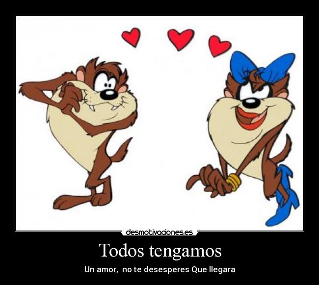 Todos tengamos - Un amor,  no te desesperes Que llegara