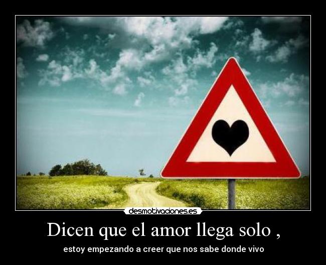 Dicen que el amor llega solo , - estoy empezando a creer que nos sabe donde vivo